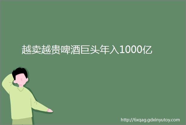 越卖越贵啤酒巨头年入1000亿